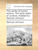 The vanity of human wishes. The tenth satire of Juvenal, imitated by Samuel Johnson.