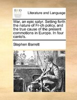 War, an epic satyr. Setting forth the nature of Fr-ch policy, and the true cause of the present commotions in Europe. In four cant