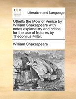 Othello the Moor of Venice by William Shakespeare with notes explanatory and critical for the use of lectures by Theophilus Miller