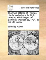 The trials at large of Thomas Hardy, and others; for high treason, which began on Saturday, October 25, 1794. at the Old Bailey.