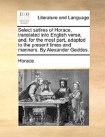 Select satires of Horace, translated into English verse, and, for the most part, adapted to the present times and manners. By Alex