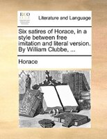 Six satires of Horace, in a style between free imitation and literal version. By William Clubbe, ...
