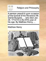 A sermon preach'd upon occasion of the funeral of the Reverend Mr. Daniel Burgess, ... who died Jan. 26. 1712/13 in the 67th year