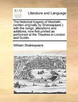 The historical tragedy of Macbeth, (written originally by Shakespeare: ) with the songs, alterations and additions; now first prin