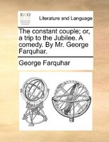 The constant couple; or, a trip to the Jubilee. A comedy. By Mr. George Farquhar.