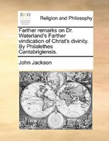 Farther remarks on Dr. Waterland's Farther vindication of Christ's divinity. By Philalethes Cantabrigiensis.