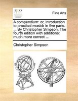 A compendium: or, introduction to practical musick in five parts. ... By Christopher Simpson. The fourth edition