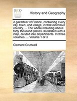 A gazetteer of France, containing every city, town, and village, in that extensive country, ... The whole including above forty th
