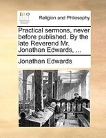 Practical sermons, never before published. By the late Reverend Mr. Jonathan Edwards, ...