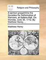 A sermon preach'd to the Societies for Reformation of Manners, at Salters-Hall. On Monday, June 30. 1712. By Matthew Henry, ...