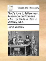 God's Love To Fallen Man. A Sermon On Romans V.15. By The Late Rev. J. Wesley, M.a.