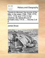 Travels to discover the source of the Nile, in the years 1768, 1769, 1770, 1771, 1772, and 1773. In five volumes. By James Bruce o
