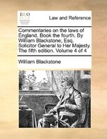 Commentaries on the laws of England. Book the fourth. By William Blackstone, Esq. Solicitor General to Her Majesty. The fifth edit