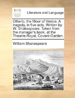 Othello, the Moor of Venice. A tragedy, in five acts. Written by W. Shakespeare. Taken from the manager's book, at the Theatre-Roy