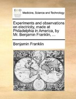 Experiments and observations on electricity, made at Philadelphia in America, by Mr. Benjamin Franklin, ...