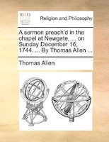 A Sermon Preach'd In The Chapel At Newgate, ... On Sunday December 16, 1744. ... By Thomas Allen ...