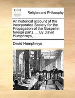 An historical account of the incorporated Society for the Propagation of the Gospel in foreign parts. ... By David Humphreys, ...