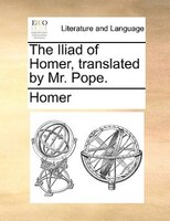 The Iliad of Homer, translated by Mr. Pope.