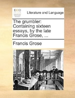 The grumbler: Containing sixteen essays, by the late Francis Grose, ...