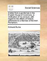 A letter from a gentleman in the English House of Commons, in vindication of his conduct, with regard to the affairs of Ireland, a