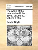 The works of the Honourable Robert Boyle.  Volume IV.  Volume 4 of 5