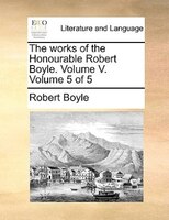 The works of the Honourable Robert Boyle.  Volume V.  Volume 5 of 5