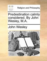 Predestination calmly considered. By John Wesley, M.A.