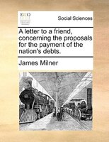 A letter to a friend, concerning the proposals for the payment of the nation's debts.