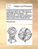 A sermon preach'd at Trinity Church in Cambridge, March 28. 1753. Being the time of the annual meeting ... By Richard Hurd, ... To
