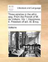 Three epistles in the ethic way. From the French of M. de Voltaire. Viz. I. Happiness. II. Freedom of will. III. Envy.