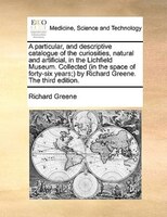 A particular, and descriptive catalogue of the curiosities, natural and artificial, in the Lichfield Museum. Collected (in the spa