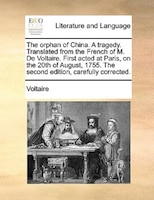 The orphan of China. A tragedy. Translated from the French of M. De Voltaire. First acted at Paris, on the 20th of August, 1755. T