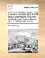An inquiry into the effects of putting a stop to the African slave trade, and of granting liberty to the slaves in the British sug