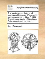 The saints anchor-hold in all storms and tempests. Preached in sundry sermons; ... By J.D. B.D. Sometimes minister of Stephens Col