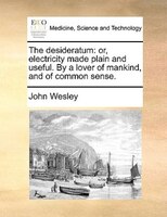 The desideratum: or, electricity made plain and useful. By a lover of mankind, and of common sense.