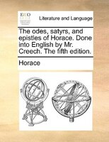 The odes, satyrs, and epistles of Horace. Done into English by Mr. Creech. The fifth edition.