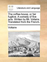 The coffee-house, or fair fugitive. A comedy of five acts. Written by Mr. Voltaire. Translated from the French.