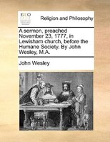 A sermon, preached November 23, 1777, in Lewisham church, before the Humane Society. By John Wesley, M.A.