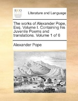 The works of Alexander Pope, Esq.  Volume I.  Containing his Juvenile Poems and translations.  Volume 1 of 6