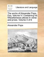 The works of Alexander Pope, Esq.  Volume IV.  Containing his Miscellaneous pieces in verse and prose.  Volume 4 of 6