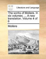 The works of Moliere. In six volumes. ... A new translation.  Volume 4 of 6