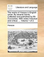 The works of Horace in English verse. By several hands. Collected and published by Mr. Duncombe. With notes historical and critica