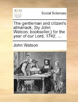 The gentleman and citizen's almanack, (by John Watson, bookseller,) for the year of our Lord, 1742. ...