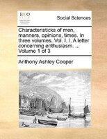 Characteristicks of men, manners, opinions, times. In three volumes. Vol. I. I. A letter concerning enthusiasm. ...  Volume 1 of 3