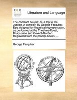The constant couple; or, a trip to the Jubilee. A comedy. By George Farquhar. Esq. Adapted for theatrical representation, as perfo