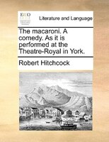 The macaroni. A comedy. As it is performed at the Theatre-Royal in York.