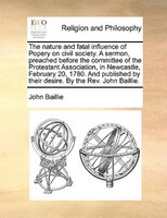 The nature and fatal influence of Popery on civil society. A sermon, preached before the committee of the Protestant Association,
