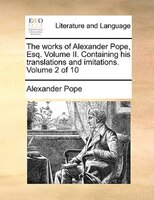 The works of Alexander Pope, Esq.  Volume II.  Containing his translations and imitations.  Volume 2 of 10