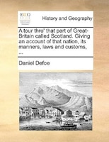 A tour thro' that part of Great-Britain called Scotland. Giving an account of that nation, its manners, laws and customs, ...