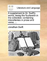 A supplement to Dr. Swift's works, being the fourteenth in the collection: containing miscellanies in prose and verse, ...